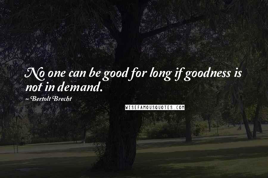 Bertolt Brecht Quotes: No one can be good for long if goodness is not in demand.