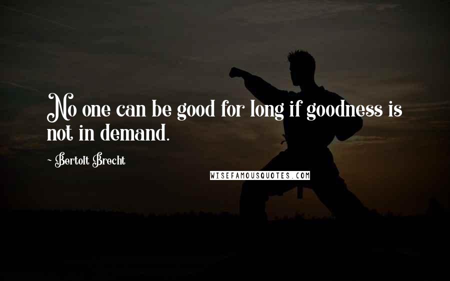 Bertolt Brecht Quotes: No one can be good for long if goodness is not in demand.