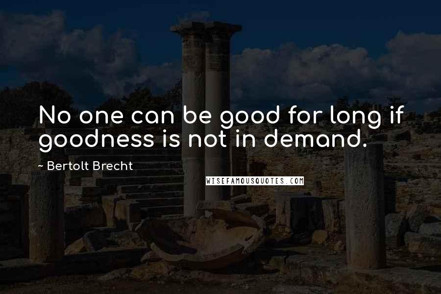 Bertolt Brecht Quotes: No one can be good for long if goodness is not in demand.