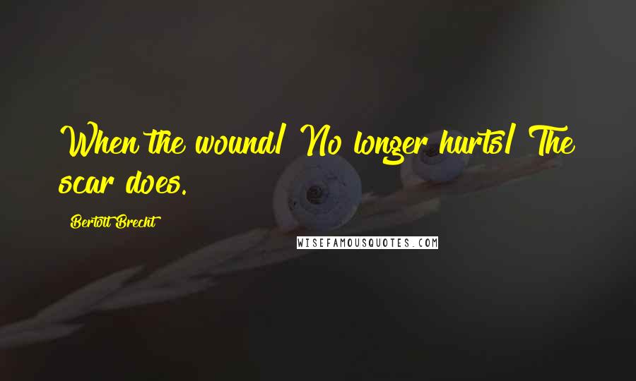 Bertolt Brecht Quotes: When the wound/ No longer hurts/ The scar does.