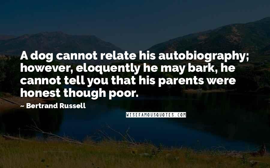 Bertrand Russell Quotes: A dog cannot relate his autobiography; however, eloquently he may bark, he cannot tell you that his parents were honest though poor.