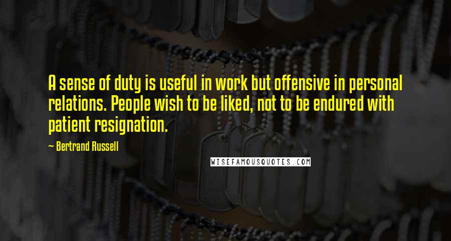 Bertrand Russell Quotes: A sense of duty is useful in work but offensive in personal relations. People wish to be liked, not to be endured with patient resignation.