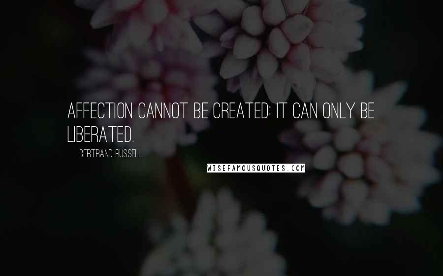 Bertrand Russell Quotes: Affection cannot be created; it can only be liberated.