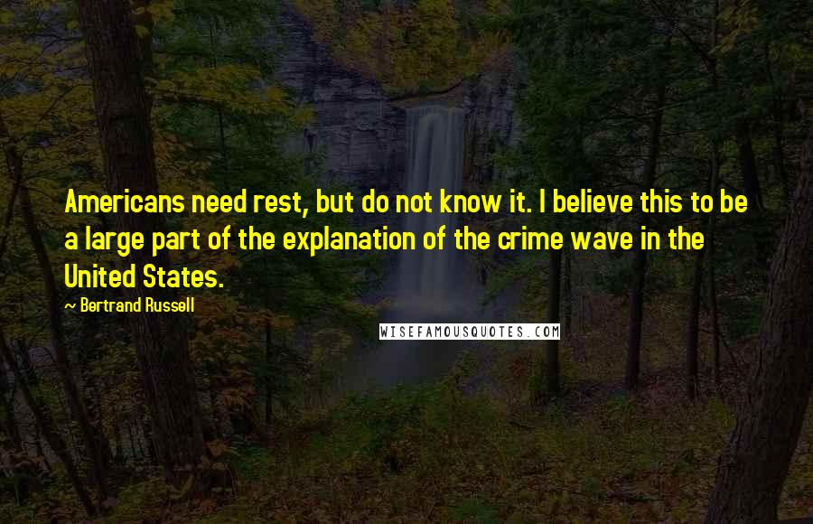 Bertrand Russell Quotes: Americans need rest, but do not know it. I believe this to be a large part of the explanation of the crime wave in the United States.