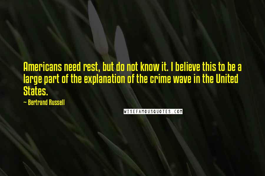 Bertrand Russell Quotes: Americans need rest, but do not know it. I believe this to be a large part of the explanation of the crime wave in the United States.