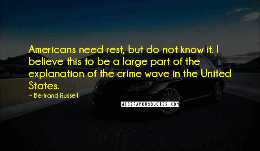 Bertrand Russell Quotes: Americans need rest, but do not know it. I believe this to be a large part of the explanation of the crime wave in the United States.