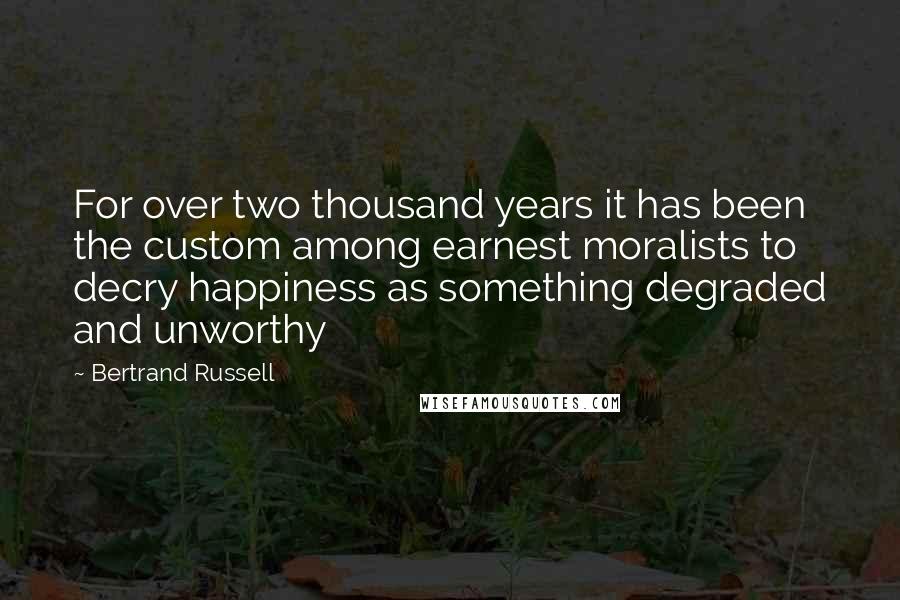 Bertrand Russell Quotes: For over two thousand years it has been the custom among earnest moralists to decry happiness as something degraded and unworthy