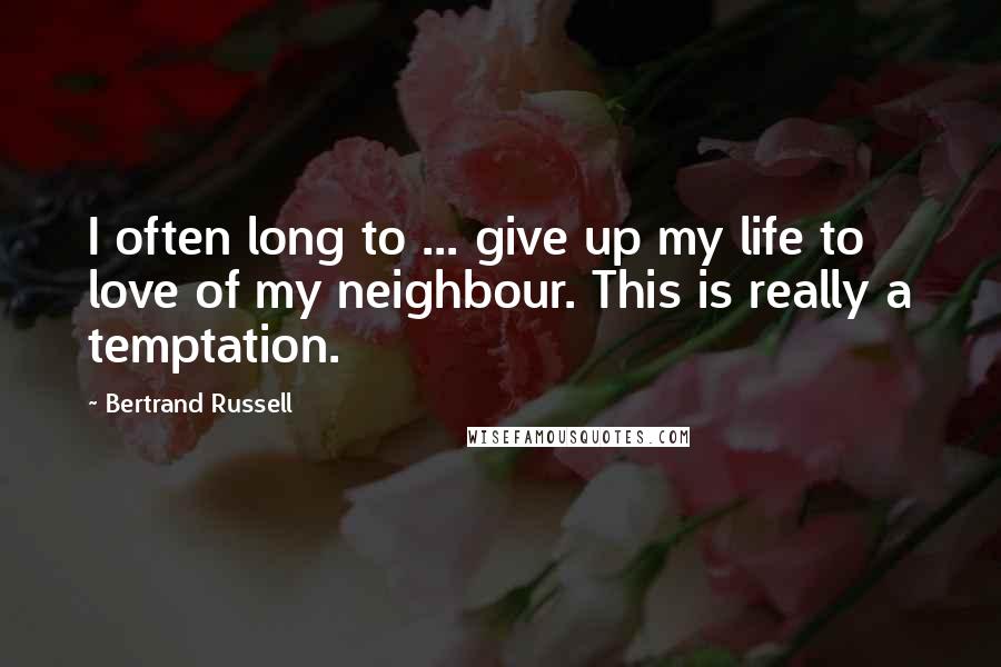 Bertrand Russell Quotes: I often long to ... give up my life to love of my neighbour. This is really a temptation.