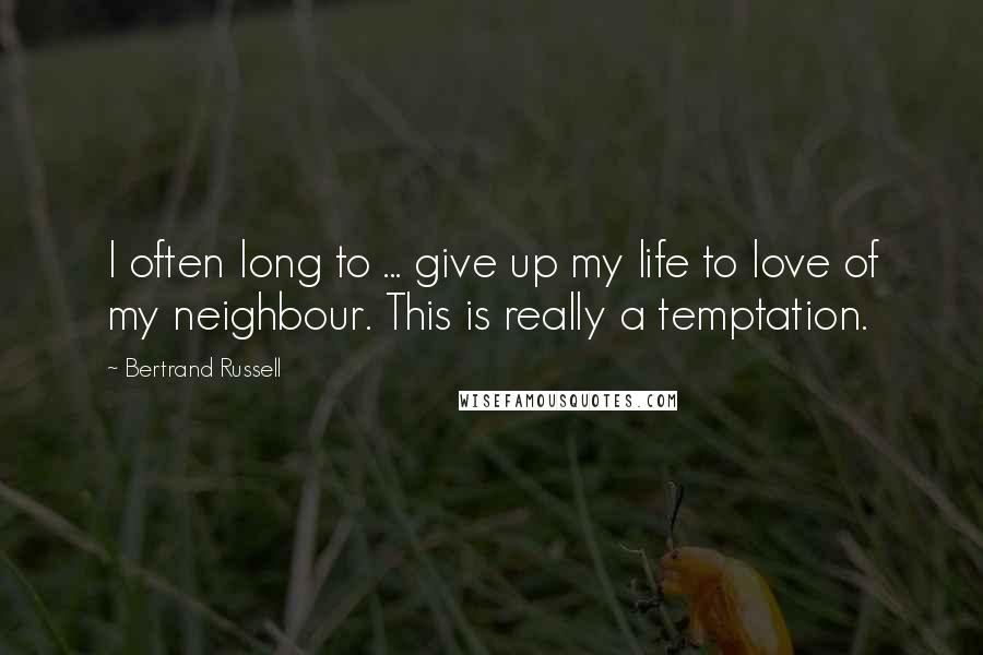 Bertrand Russell Quotes: I often long to ... give up my life to love of my neighbour. This is really a temptation.