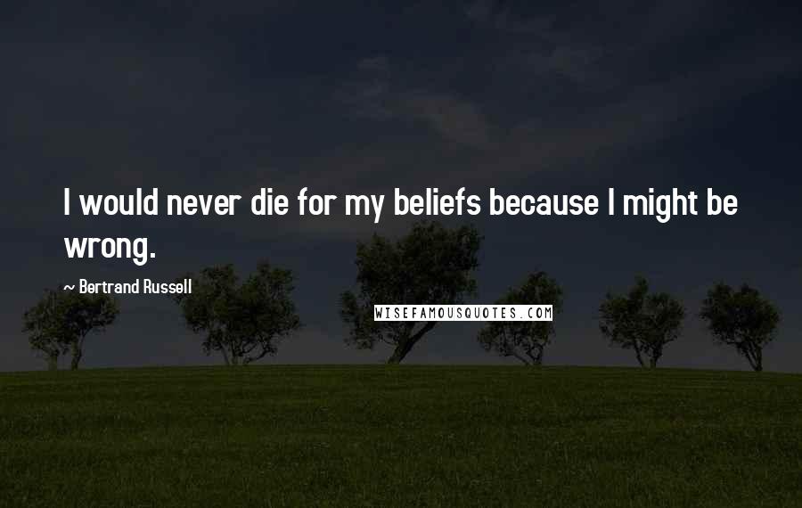 Bertrand Russell Quotes: I would never die for my beliefs because I might be wrong.