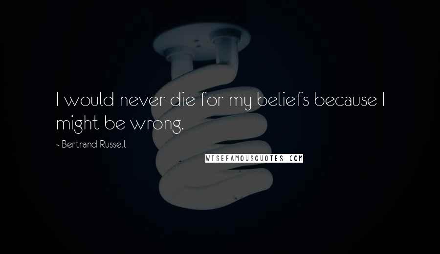 Bertrand Russell Quotes: I would never die for my beliefs because I might be wrong.