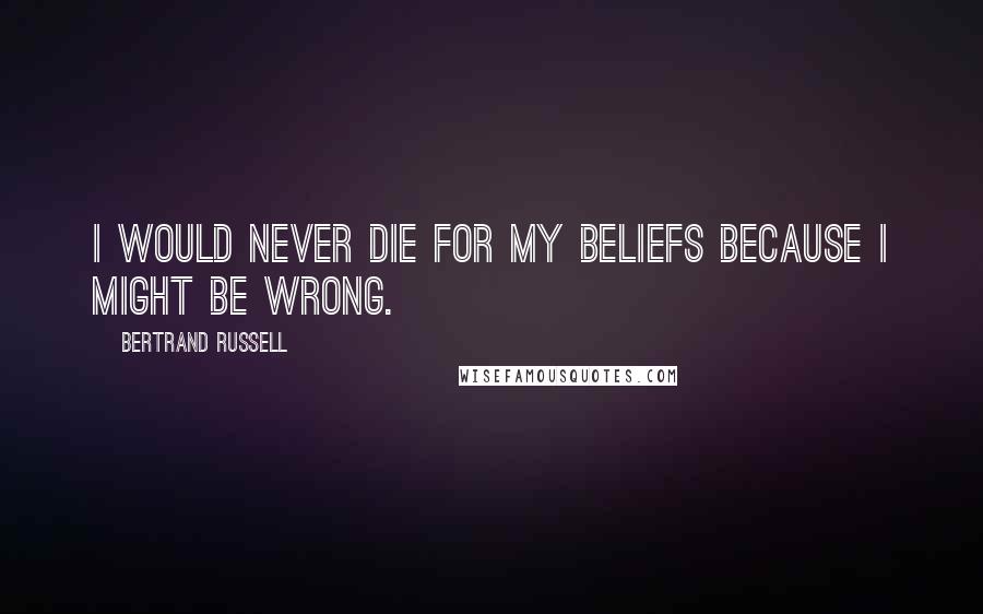 Bertrand Russell Quotes: I would never die for my beliefs because I might be wrong.