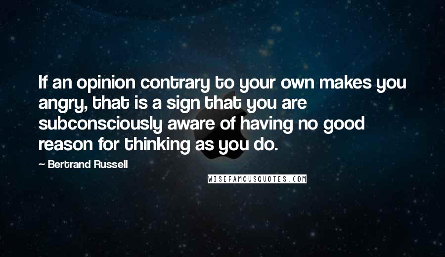 Bertrand Russell Quotes: If an opinion contrary to your own makes you angry, that is a sign that you are subconsciously aware of having no good reason for thinking as you do.