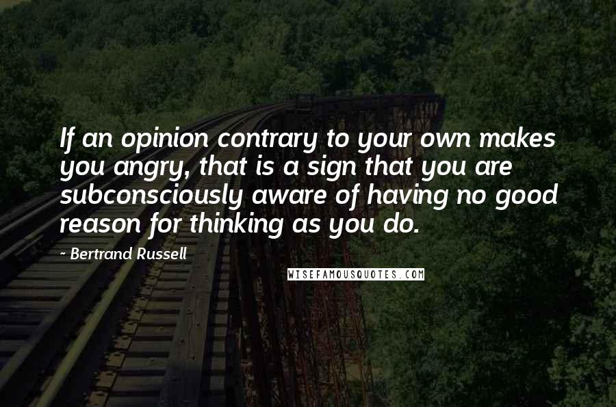 Bertrand Russell Quotes: If an opinion contrary to your own makes you angry, that is a sign that you are subconsciously aware of having no good reason for thinking as you do.