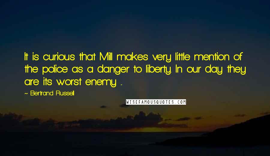 Bertrand Russell Quotes: It is curious that Mill makes very little mention of the police as a danger to liberty. In our day they are its worst enemy ...