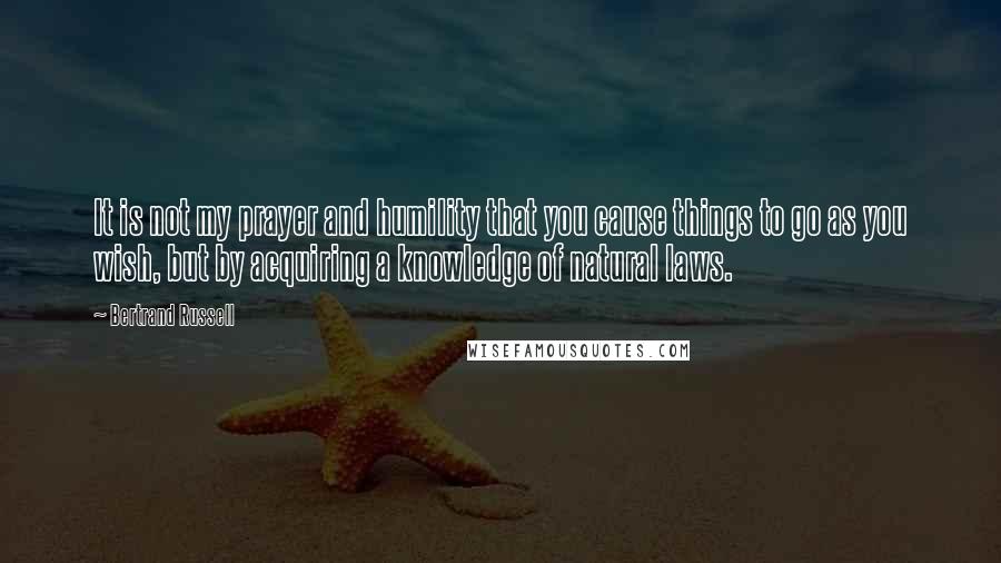 Bertrand Russell Quotes: It is not my prayer and humility that you cause things to go as you wish, but by acquiring a knowledge of natural laws.