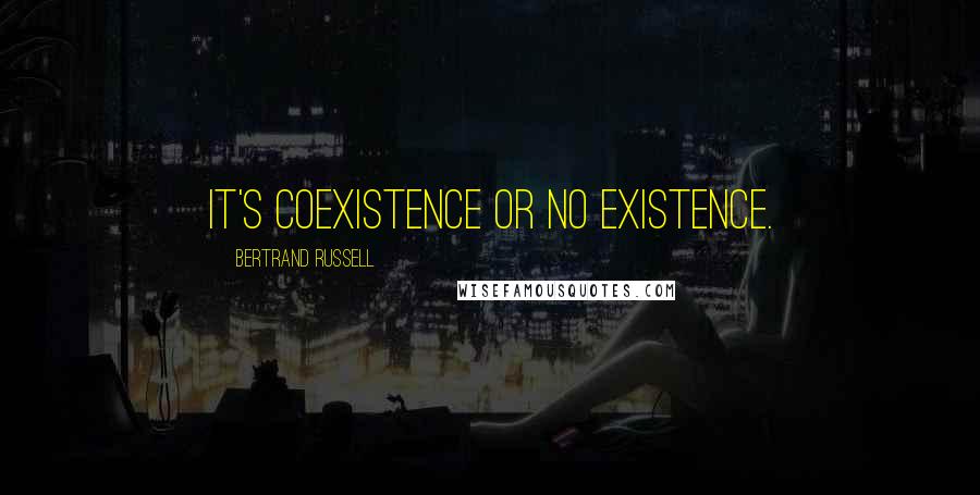 Bertrand Russell Quotes: It's coexistence or no existence.