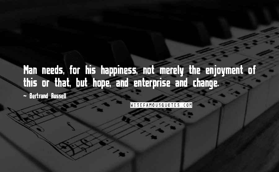 Bertrand Russell Quotes: Man needs, for his happiness, not merely the enjoyment of this or that, but hope, and enterprise and change.