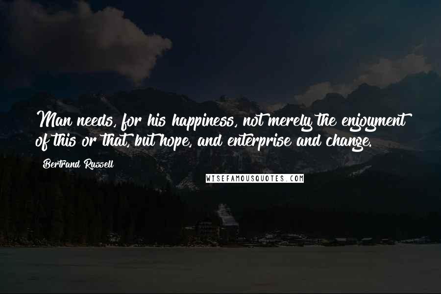 Bertrand Russell Quotes: Man needs, for his happiness, not merely the enjoyment of this or that, but hope, and enterprise and change.