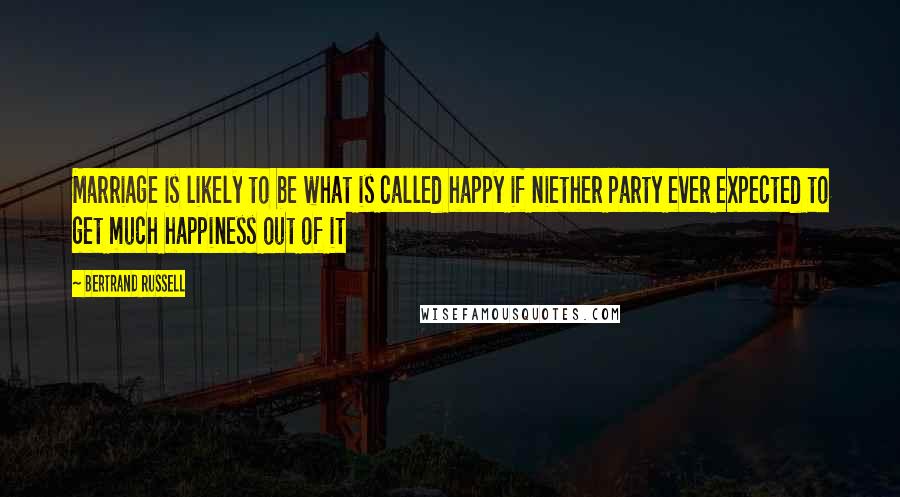 Bertrand Russell Quotes: Marriage is likely to be what is called happy if niether party ever expected to get much happiness out of it