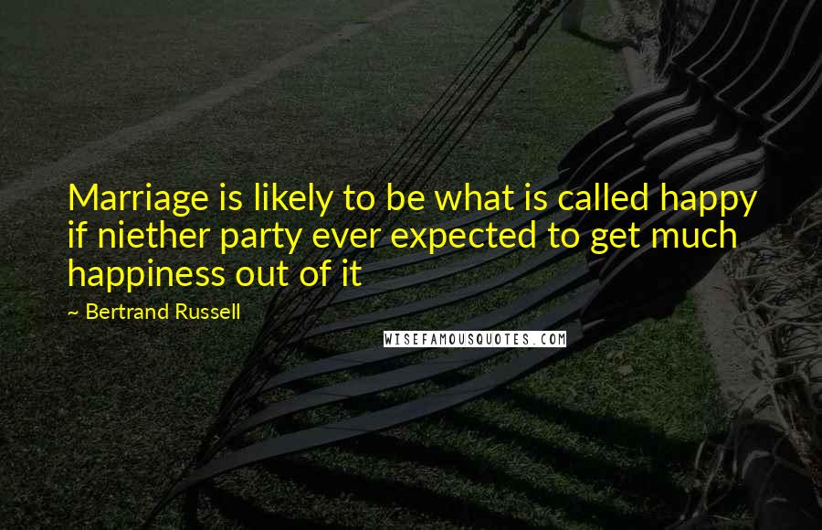 Bertrand Russell Quotes: Marriage is likely to be what is called happy if niether party ever expected to get much happiness out of it