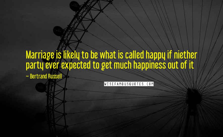 Bertrand Russell Quotes: Marriage is likely to be what is called happy if niether party ever expected to get much happiness out of it