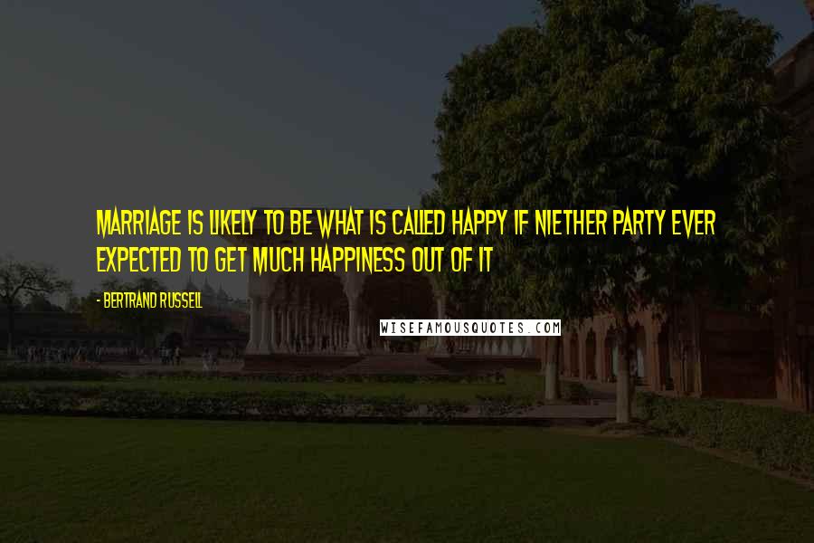 Bertrand Russell Quotes: Marriage is likely to be what is called happy if niether party ever expected to get much happiness out of it