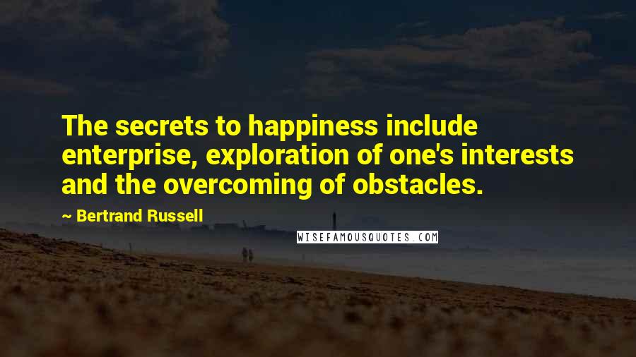 Bertrand Russell Quotes: The secrets to happiness include enterprise, exploration of one's interests and the overcoming of obstacles.