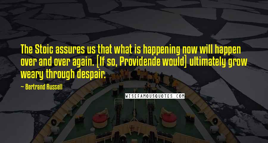 Bertrand Russell Quotes: The Stoic assures us that what is happening now will happen over and over again. [If so, Providende would] ultimately grow weary through despair.