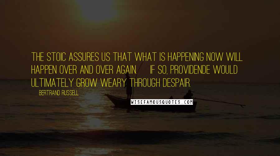 Bertrand Russell Quotes: The Stoic assures us that what is happening now will happen over and over again. [If so, Providende would] ultimately grow weary through despair.