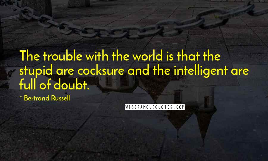 Bertrand Russell Quotes: The trouble with the world is that the stupid are cocksure and the intelligent are full of doubt.