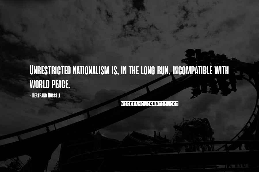 Bertrand Russell Quotes: Unrestricted nationalism is, in the long run, incompatible with world peace.