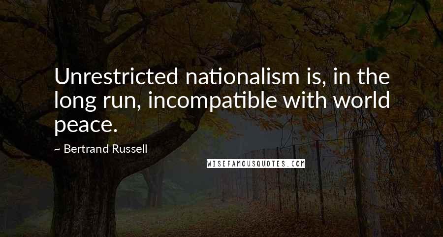 Bertrand Russell Quotes: Unrestricted nationalism is, in the long run, incompatible with world peace.