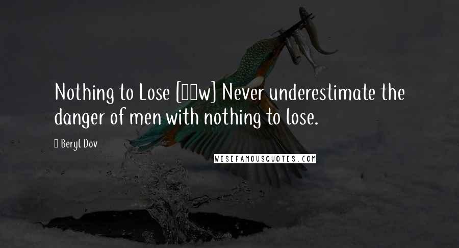 Beryl Dov Quotes: Nothing to Lose [10w] Never underestimate the danger of men with nothing to lose.