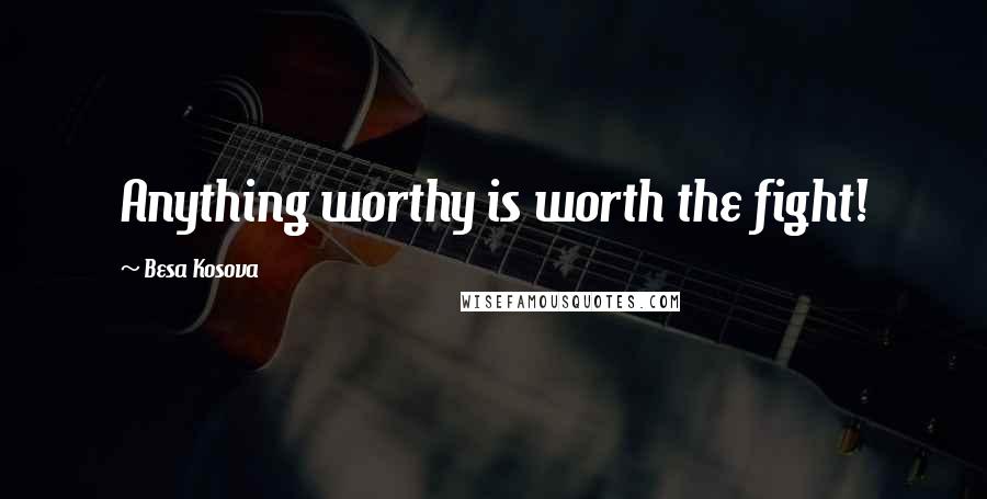 Besa Kosova Quotes: Anything worthy is worth the fight!