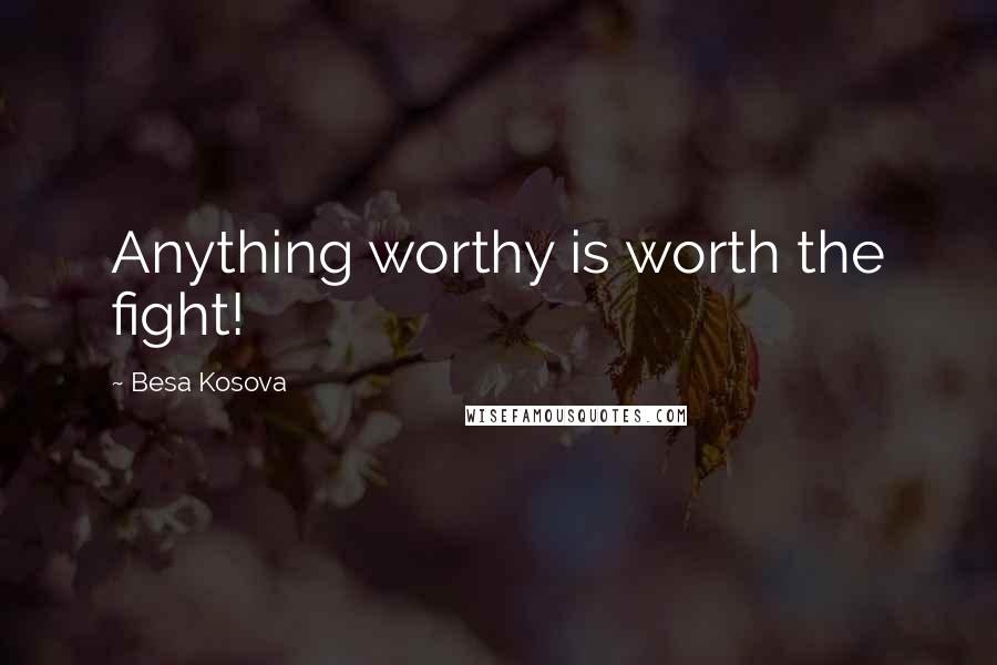 Besa Kosova Quotes: Anything worthy is worth the fight!