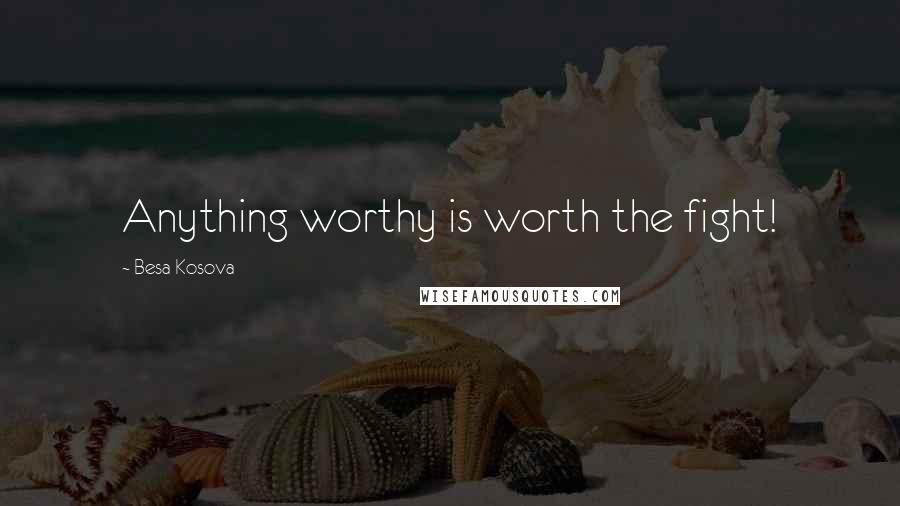 Besa Kosova Quotes: Anything worthy is worth the fight!