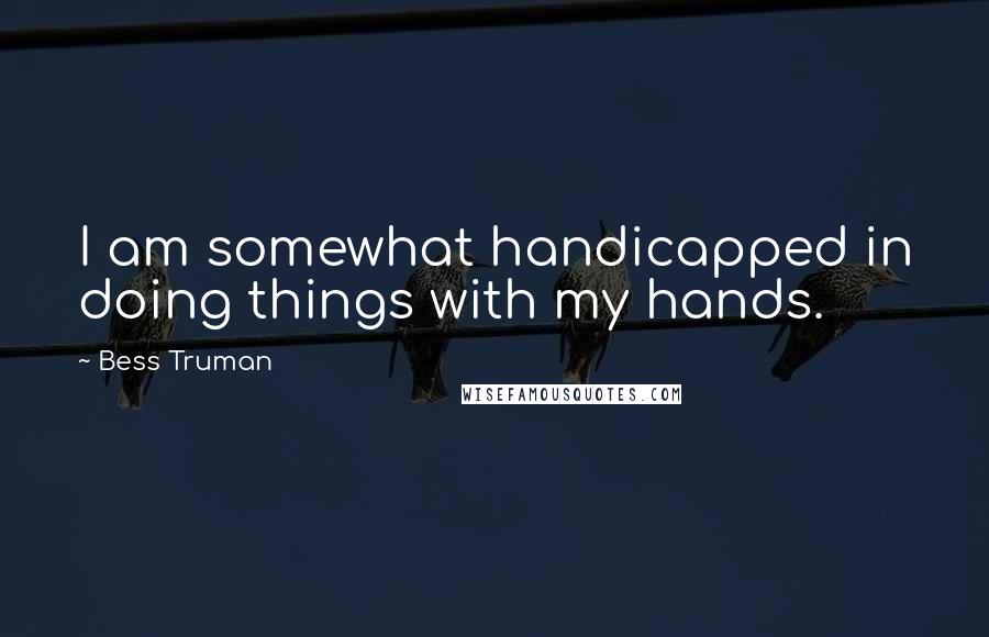 Bess Truman Quotes: I am somewhat handicapped in doing things with my hands.