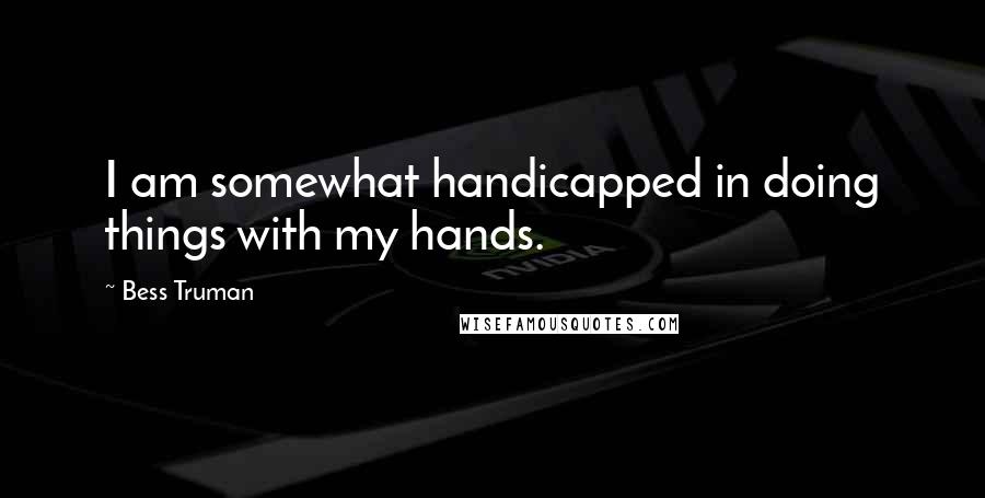 Bess Truman Quotes: I am somewhat handicapped in doing things with my hands.