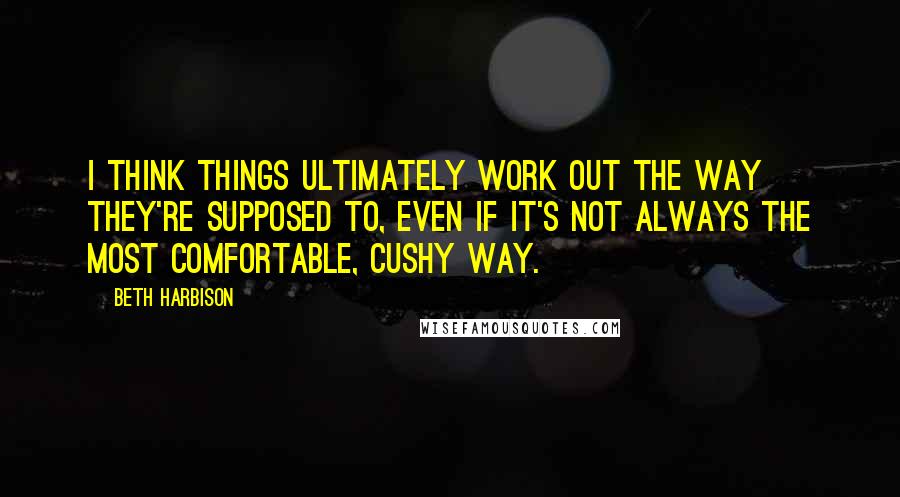 Beth Harbison Quotes: I think things ultimately work out the way they're supposed to, even if it's not always the most comfortable, cushy way.