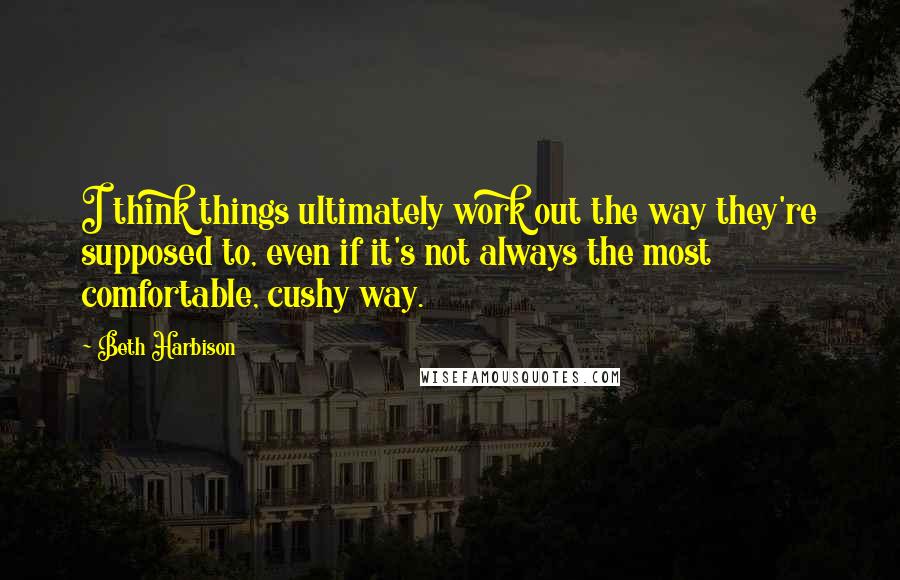 Beth Harbison Quotes: I think things ultimately work out the way they're supposed to, even if it's not always the most comfortable, cushy way.