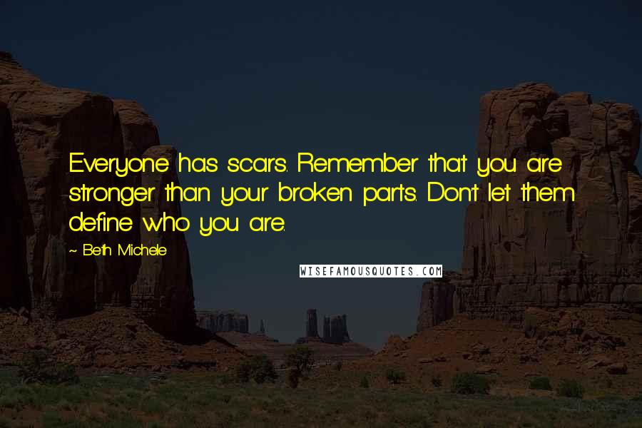 Beth Michele Quotes: Everyone has scars. Remember that you are stronger than your broken parts. Don't let them define who you are.