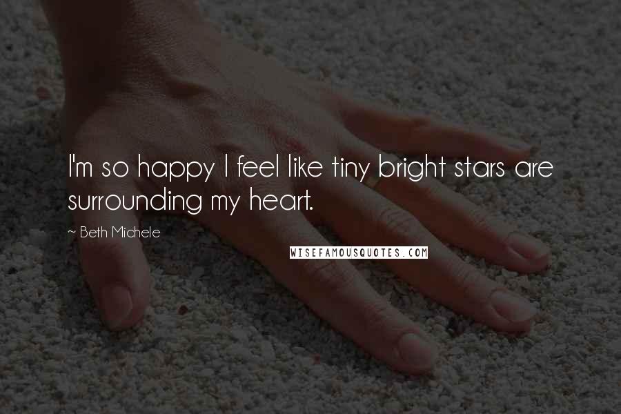 Beth Michele Quotes: I'm so happy I feel like tiny bright stars are surrounding my heart.