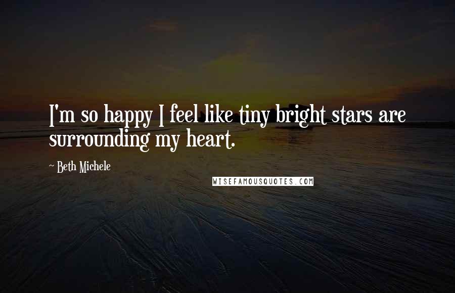 Beth Michele Quotes: I'm so happy I feel like tiny bright stars are surrounding my heart.