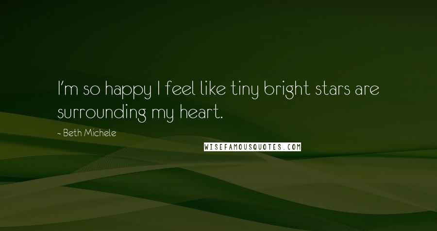 Beth Michele Quotes: I'm so happy I feel like tiny bright stars are surrounding my heart.