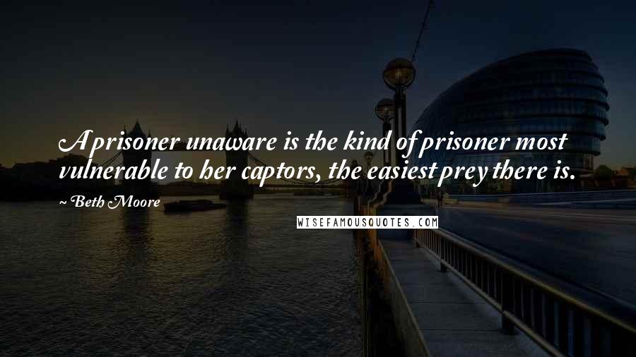 Beth Moore Quotes: A prisoner unaware is the kind of prisoner most vulnerable to her captors, the easiest prey there is.