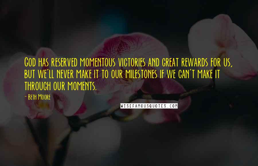 Beth Moore Quotes: God has reserved momentous victories and great rewards for us, but we'll never make it to our milestones if we can't make it through our moments.