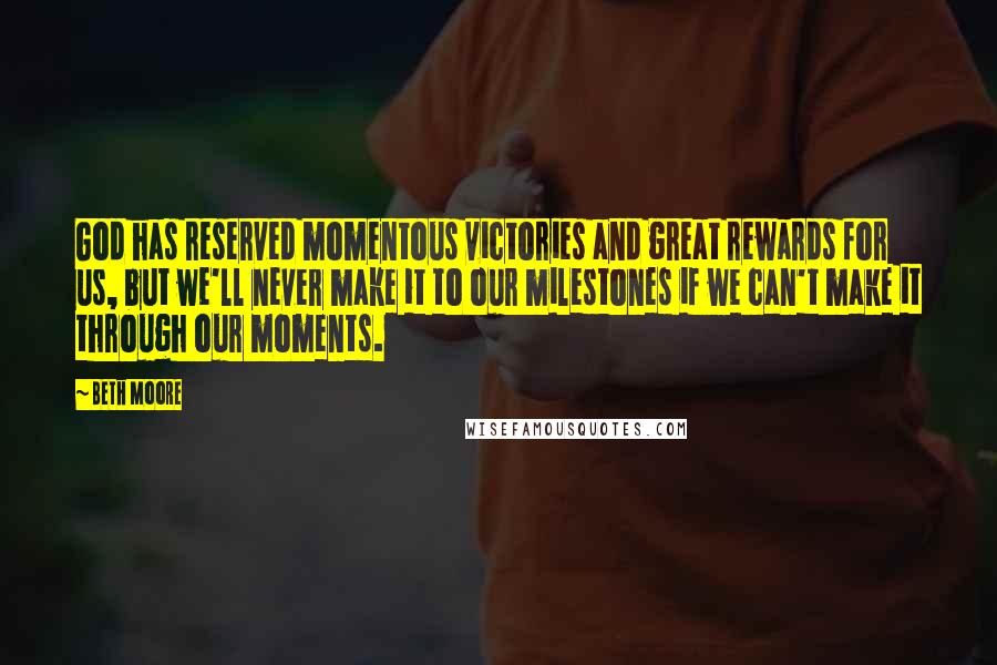 Beth Moore Quotes: God has reserved momentous victories and great rewards for us, but we'll never make it to our milestones if we can't make it through our moments.