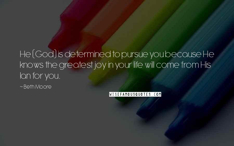 Beth Moore Quotes: He (God) is determined to pursue you because He knows the greatest joy in your life will come from His lan for you.