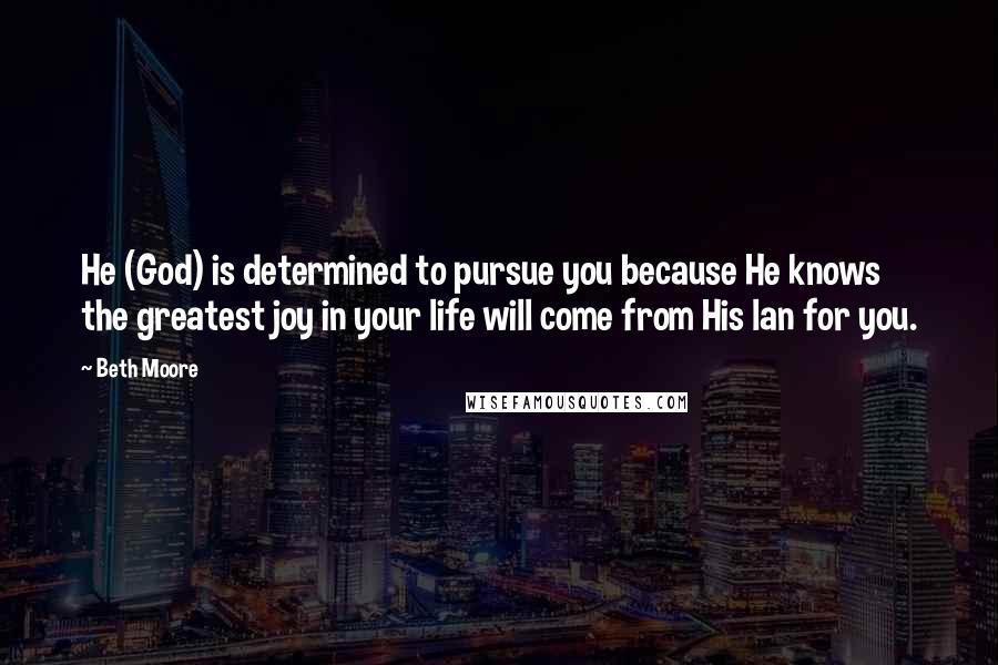 Beth Moore Quotes: He (God) is determined to pursue you because He knows the greatest joy in your life will come from His lan for you.